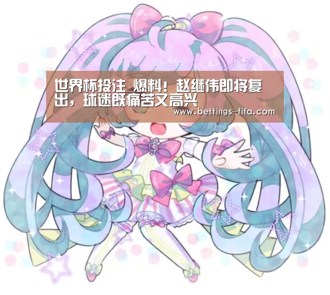 世界杯投注_爆料!赵继伟即将复出,球迷既痛苦又高兴(图1) 世界杯投注