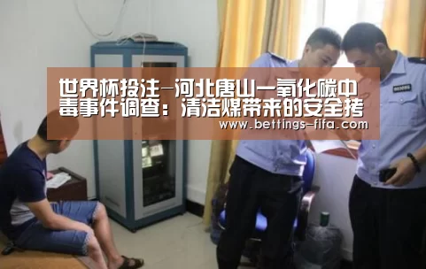 世界杯投注-河北唐山一氧化碳中毒事件调查:清洁煤带来的安全拷问(图1) 世界杯投注