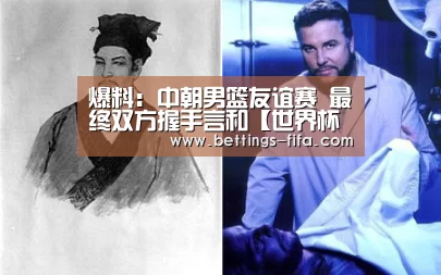 爆料:中朝男篮友谊赛 最终双方握手言和【世界杯投注】(图2) 世界杯投注
