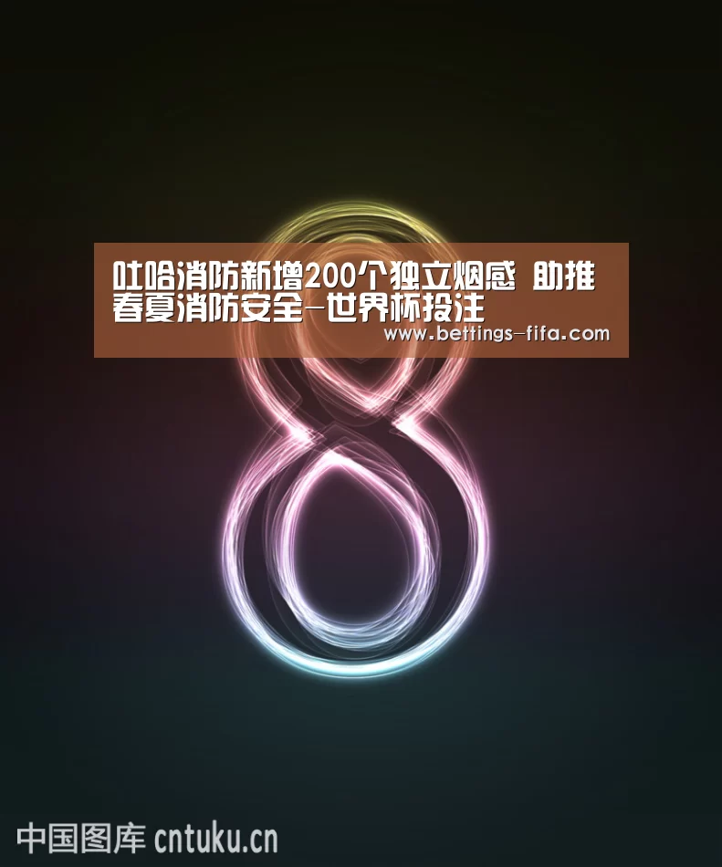 吐哈消防新增200个独立烟感 助推春夏消防安全-世界杯投注(图1) 世界杯投注