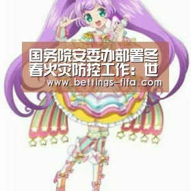 国务院安委办部署冬春火灾防控工作:世界杯投注(图1) 世界杯投注