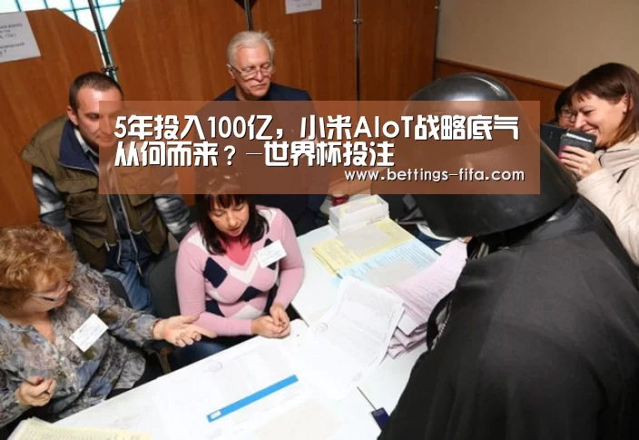 5年投入100亿,小米AIoT战略底气从何而来?-世界杯投注(图2) 世界杯投注