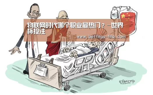 物联网时代哪个职业最热门?-世界杯投注(图1) 世界杯投注