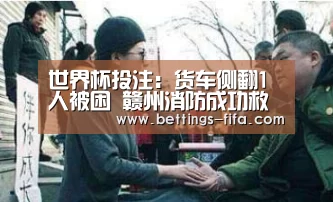 世界杯投注:货车侧翻1人被困 赣州消防成功救出(图1) 世界杯投注
