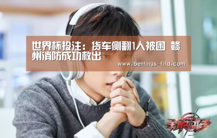 世界杯投注:货车侧翻1人被困 赣州消防成功救出(图3) 世界杯投注