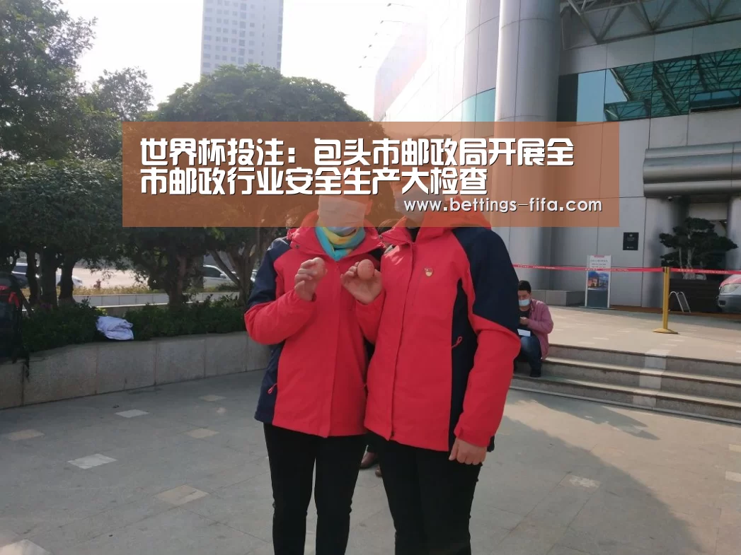 世界杯投注:包头市邮政局开展全市邮政行业安全生产大检查(图1) 世界杯投注