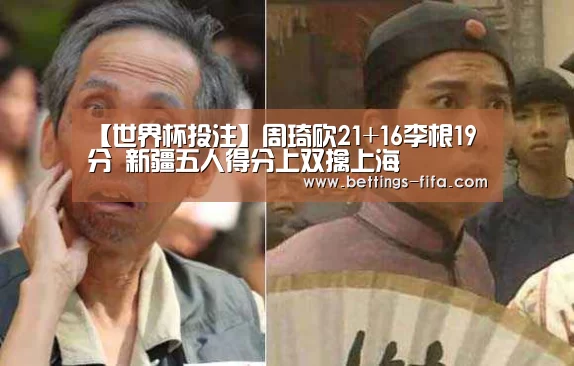 【世界杯投注】周琦砍21+16李根19分 新疆五人得分上双擒上海(图2) 世界杯投注