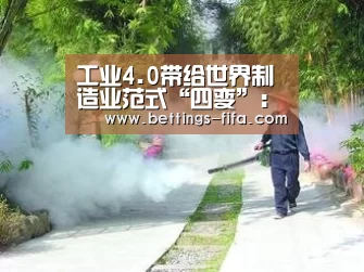 工业4.0带给世界制造业范式“四变”:世界杯投注(图1) 世界杯投注